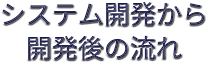システム開発から開発後の流れ